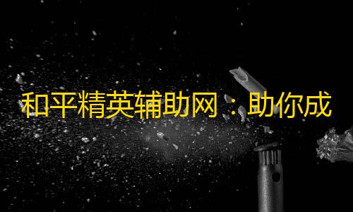 三角洲国际服科技直装和平精英辅助网
：助你成为顶尖玩家！